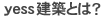 yess建築とは?